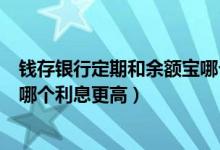 钱存银行定期和余额宝哪个利息高（余额宝和银行存款定期哪个利息更高）