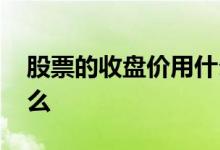 股票的收盘价用什么表示 股票的收盘价是什么 