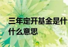 三年定开基金是什么意思啊 三年定开基金是什么意思