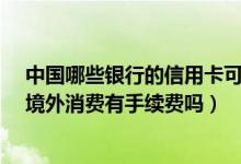 中国哪些银行的信用卡可以在国外消费?（包商银行信用卡境外消费有手续费吗）