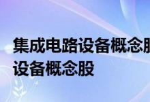 集成电路设备概念股名单一览哪些是集成电路设备概念股