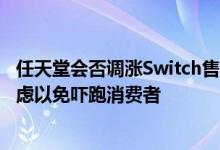 任天堂会否调涨Switch售价以反映成本？社长回应：暂不考虑以免吓跑消费者