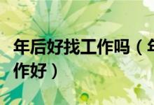 年后好找工作吗（年前找工作好还是年后找工作好）