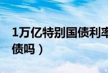 1万亿特别国债利率多少（普通人能买特别国债吗）