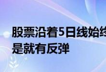 股票沿着5日线始终不涨 股票站上5日线是不是就有反弹