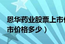 恩华药业股票上市价格（恩华药业002262上市价格多少）
