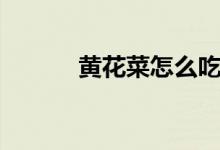 黄花菜怎么吃（黄花菜怎么吃）