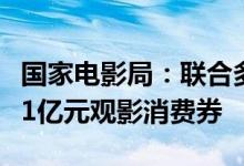 国家电影局：联合多家电影票务平台发放共计1亿元观影消费券