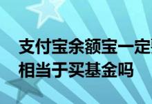 支付宝余额宝一定要买基金吗 支付宝余额宝相当于买基金吗