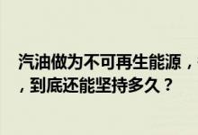  汽油做为不可再生能源，每天的车辆需要消耗的都达到海量，到底还能坚持多久？ 