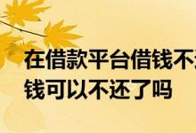 在借款平台借钱不还会怎么样 借款平台被查钱可以不还了吗