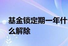 基金锁定期一年什么意思 基金锁定期一年怎么解除