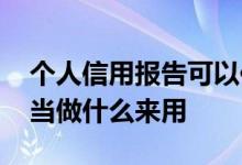 个人信用报告可以作为什么 个人信用报告被当做什么来用