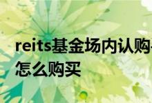 reits基金场内认购手续费多少 场内reits基金怎么购买