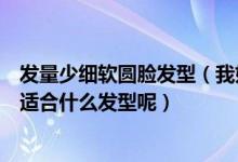 发量少细软圆脸发型（我好像是长圆脸而且头发又软又少我适合什么发型呢）