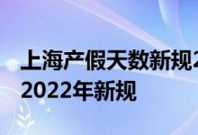 上海产假天数新规2022年 上海产假有多少天2022年新规 