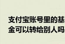 支付宝账号里的基金怎么转给别人 支付宝基金可以转给别人吗