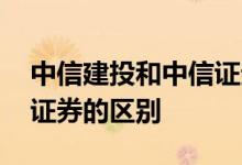 中信建投和中信证券的区别 中信建投和中信证券的区别