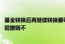 基金转换后再继续转换要等七天吗 基金第一天转换第二天还能撤销不