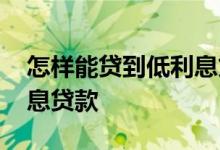 怎样能贷到低利息贷款 怎么才能贷到大额低息贷款