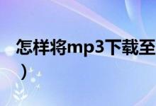 怎样将mp3下载至sd卡（怎样将MP3格式化）