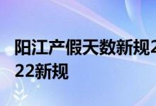 阳江产假天数新规2022年 阳江产假多少天2022新规 