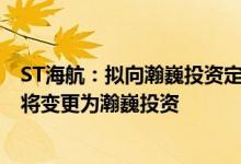 ST海航：拟向瀚巍投资定增募资不超过108.7亿元控股股东将变更为瀚巍投资