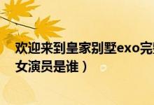 欢迎来到皇家别墅exo完整版（欢迎来到皇家别墅exo客串女演员是谁）