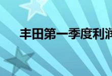 丰田第一季度利润下滑18.2%低于预期