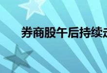 券商股午后持续走强中信建投涨超9%