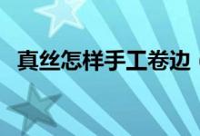 真丝怎样手工卷边（真丝怎样洗（图文））