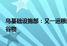 乌基础设施部：又一运粮船抵达乌南部切尔诺莫斯克港装载谷物