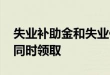 失业补助金和失业保险金有什么区别 是否能同时领取 