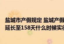 盐城市产假规定 盐城产假天数新规2022：2022年盐城产假延长至158天什么时候实行 