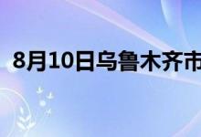 8月10日乌鲁木齐市新增53例无症状感染者