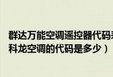 群达万能空调遥控器代码表（群大万能空调遥控器KT-6058科龙空调的代码是多少）
