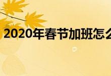 2020年春节加班怎么算（3倍工资是哪几天）