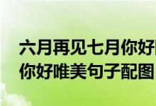 六月再见七月你好图片（2020六月再见七月你好唯美句子配图）