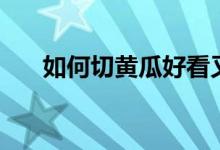 如何切黄瓜好看又好吃（如何切黄瓜）