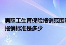 男职工生育保险报销范围和标准 干货收藏！男职工生育保险报销标准是多少 