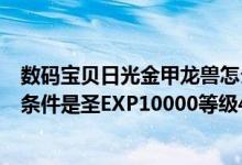 数码宝贝日光金甲龙兽怎么弄（V仔兽26级就不能升级了但条件是圣EXP10000等级40级以上）