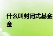 什么叫封闭式基金折价交易 什么叫封闭式基金