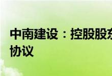 中南建设：控股股东与江苏资产签署合作框架协议
