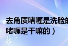 去角质啫喱是洗脸的还是直接擦脸的（去角质啫喱是干嘛的）