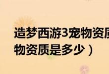 造梦西游3宠物资质最好（造梦西游3极品宠物资质是多少）