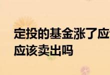 定投的基金涨了应该卖出吗 定投的基金涨了应该卖出吗