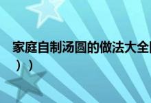 家庭自制汤圆的做法大全图片（家庭自制汤圆的做法（图文））