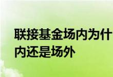 联接基金场内为什么比场外贵 联接基金是场内还是场外