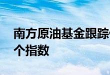 南方原油基金跟踪什么指数 南方原油跟踪哪个指数
