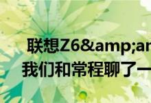  联想Z6&amp;摩托罗拉p50的故事：我们和常程聊了一“夏” 